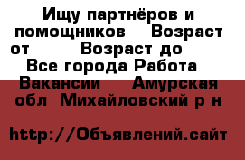 Ищу партнёров и помощников  › Возраст от ­ 16 › Возраст до ­ 35 - Все города Работа » Вакансии   . Амурская обл.,Михайловский р-н